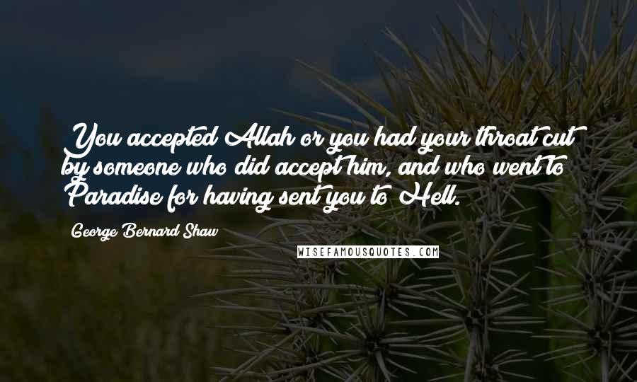 George Bernard Shaw Quotes: You accepted Allah or you had your throat cut by someone who did accept him, and who went to Paradise for having sent you to Hell.