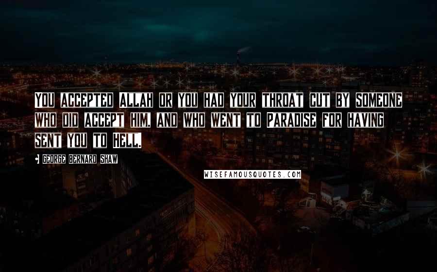 George Bernard Shaw Quotes: You accepted Allah or you had your throat cut by someone who did accept him, and who went to Paradise for having sent you to Hell.