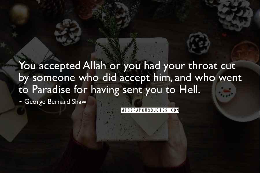 George Bernard Shaw Quotes: You accepted Allah or you had your throat cut by someone who did accept him, and who went to Paradise for having sent you to Hell.
