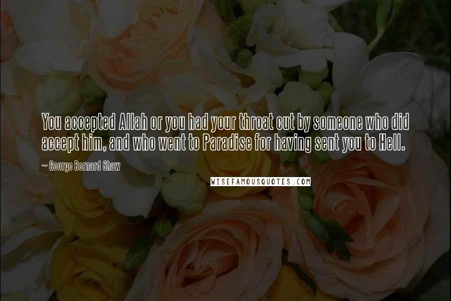 George Bernard Shaw Quotes: You accepted Allah or you had your throat cut by someone who did accept him, and who went to Paradise for having sent you to Hell.