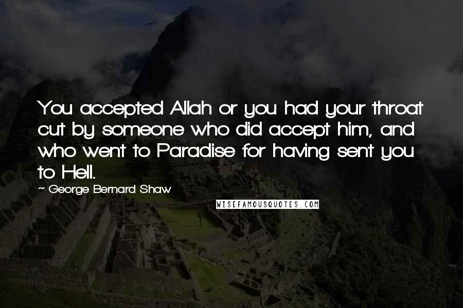 George Bernard Shaw Quotes: You accepted Allah or you had your throat cut by someone who did accept him, and who went to Paradise for having sent you to Hell.