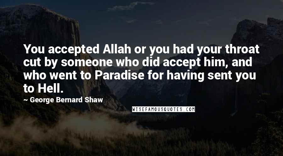 George Bernard Shaw Quotes: You accepted Allah or you had your throat cut by someone who did accept him, and who went to Paradise for having sent you to Hell.