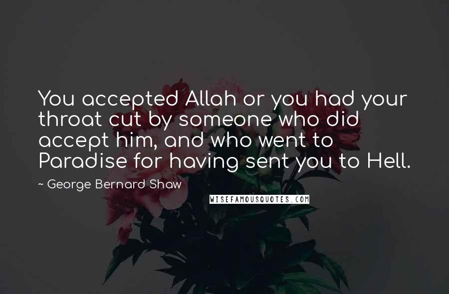 George Bernard Shaw Quotes: You accepted Allah or you had your throat cut by someone who did accept him, and who went to Paradise for having sent you to Hell.