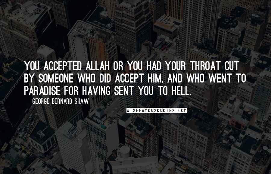 George Bernard Shaw Quotes: You accepted Allah or you had your throat cut by someone who did accept him, and who went to Paradise for having sent you to Hell.