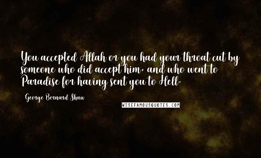 George Bernard Shaw Quotes: You accepted Allah or you had your throat cut by someone who did accept him, and who went to Paradise for having sent you to Hell.