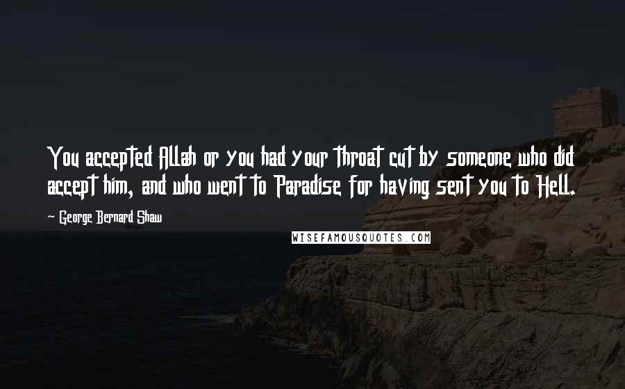 George Bernard Shaw Quotes: You accepted Allah or you had your throat cut by someone who did accept him, and who went to Paradise for having sent you to Hell.
