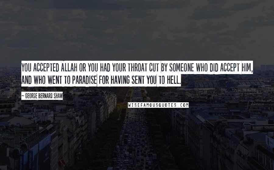 George Bernard Shaw Quotes: You accepted Allah or you had your throat cut by someone who did accept him, and who went to Paradise for having sent you to Hell.