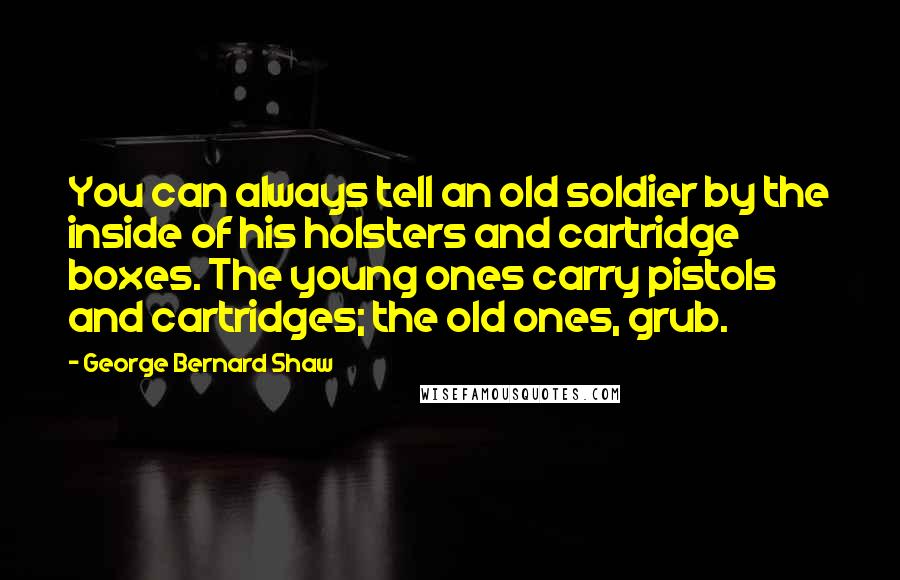 George Bernard Shaw Quotes: You can always tell an old soldier by the inside of his holsters and cartridge boxes. The young ones carry pistols and cartridges; the old ones, grub.