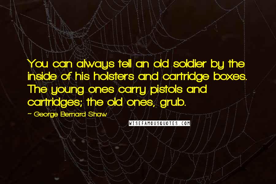 George Bernard Shaw Quotes: You can always tell an old soldier by the inside of his holsters and cartridge boxes. The young ones carry pistols and cartridges; the old ones, grub.