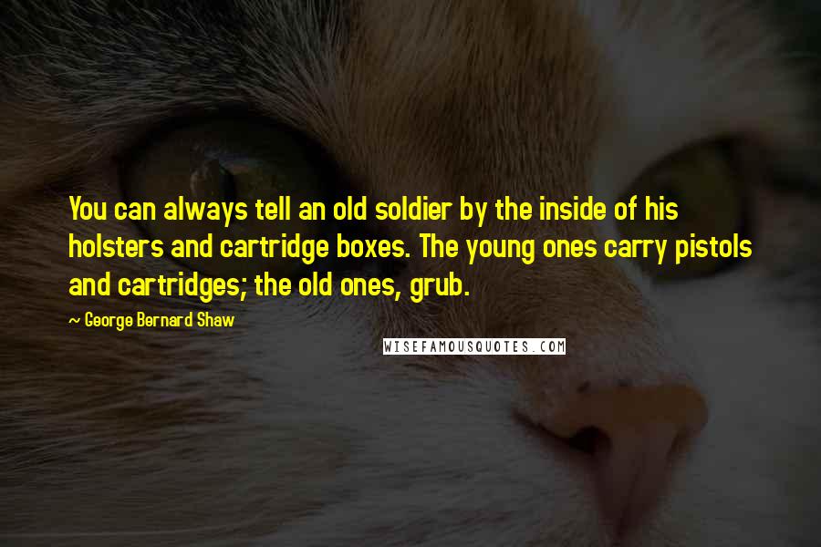 George Bernard Shaw Quotes: You can always tell an old soldier by the inside of his holsters and cartridge boxes. The young ones carry pistols and cartridges; the old ones, grub.