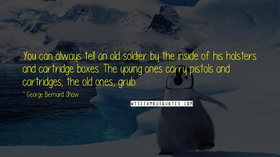 George Bernard Shaw Quotes: You can always tell an old soldier by the inside of his holsters and cartridge boxes. The young ones carry pistols and cartridges; the old ones, grub.