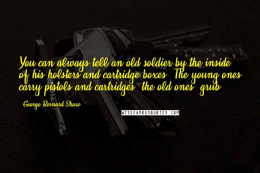 George Bernard Shaw Quotes: You can always tell an old soldier by the inside of his holsters and cartridge boxes. The young ones carry pistols and cartridges; the old ones, grub.