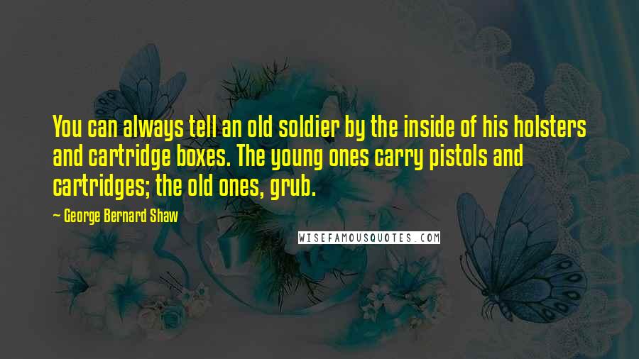 George Bernard Shaw Quotes: You can always tell an old soldier by the inside of his holsters and cartridge boxes. The young ones carry pistols and cartridges; the old ones, grub.