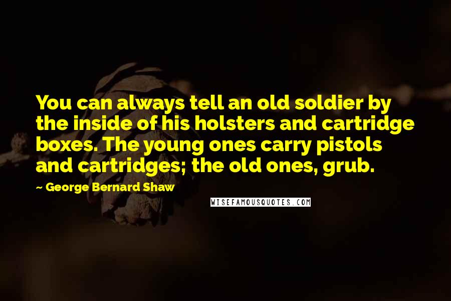 George Bernard Shaw Quotes: You can always tell an old soldier by the inside of his holsters and cartridge boxes. The young ones carry pistols and cartridges; the old ones, grub.