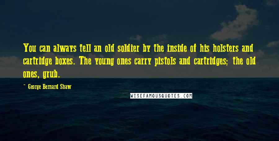 George Bernard Shaw Quotes: You can always tell an old soldier by the inside of his holsters and cartridge boxes. The young ones carry pistols and cartridges; the old ones, grub.