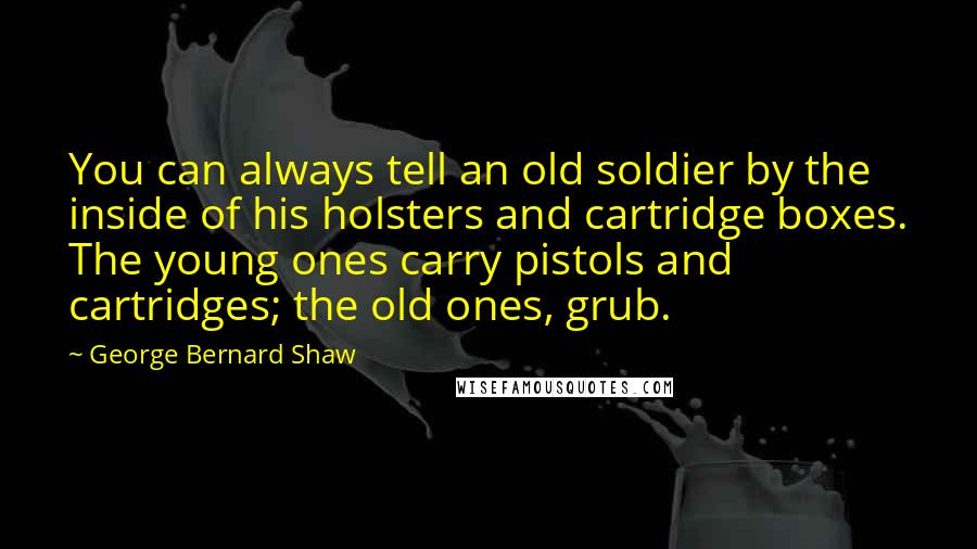 George Bernard Shaw Quotes: You can always tell an old soldier by the inside of his holsters and cartridge boxes. The young ones carry pistols and cartridges; the old ones, grub.