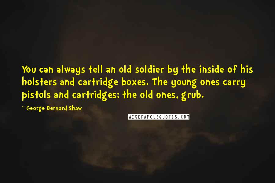 George Bernard Shaw Quotes: You can always tell an old soldier by the inside of his holsters and cartridge boxes. The young ones carry pistols and cartridges; the old ones, grub.