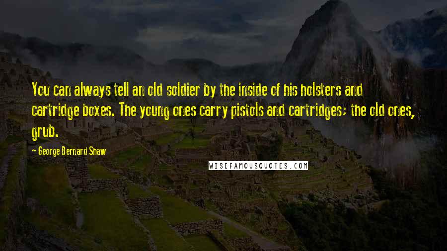 George Bernard Shaw Quotes: You can always tell an old soldier by the inside of his holsters and cartridge boxes. The young ones carry pistols and cartridges; the old ones, grub.