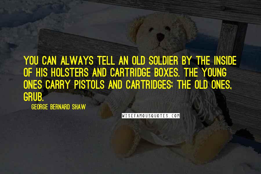 George Bernard Shaw Quotes: You can always tell an old soldier by the inside of his holsters and cartridge boxes. The young ones carry pistols and cartridges; the old ones, grub.