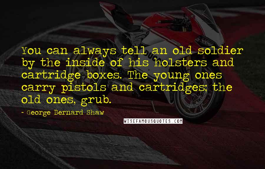 George Bernard Shaw Quotes: You can always tell an old soldier by the inside of his holsters and cartridge boxes. The young ones carry pistols and cartridges; the old ones, grub.