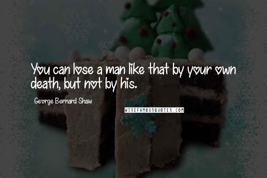 George Bernard Shaw Quotes: You can lose a man like that by your own death, but not by his.