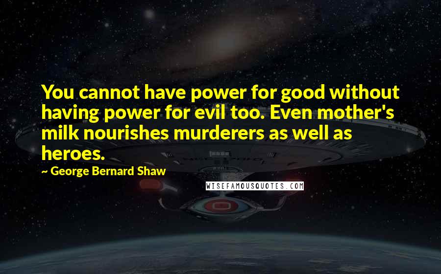 George Bernard Shaw Quotes: You cannot have power for good without having power for evil too. Even mother's milk nourishes murderers as well as heroes.