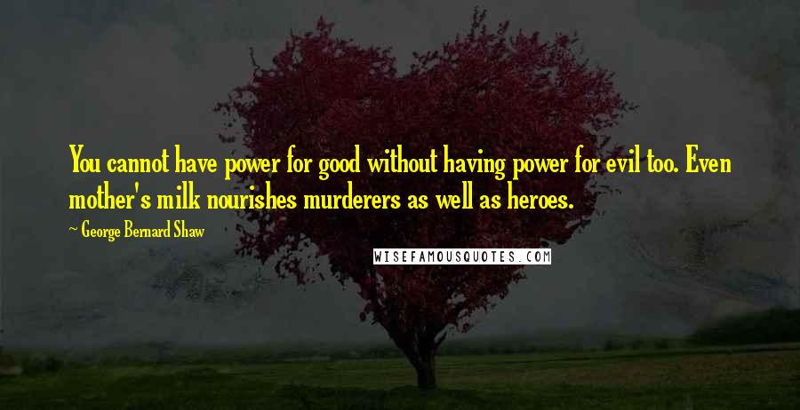 George Bernard Shaw Quotes: You cannot have power for good without having power for evil too. Even mother's milk nourishes murderers as well as heroes.