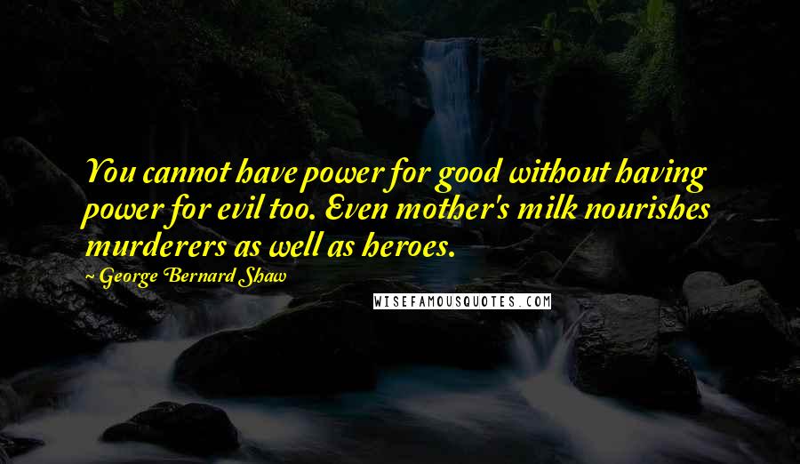 George Bernard Shaw Quotes: You cannot have power for good without having power for evil too. Even mother's milk nourishes murderers as well as heroes.