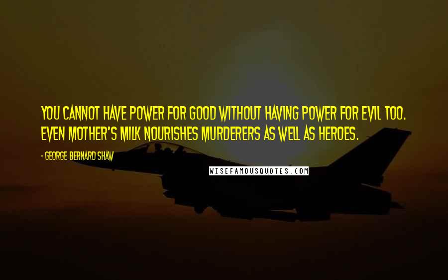 George Bernard Shaw Quotes: You cannot have power for good without having power for evil too. Even mother's milk nourishes murderers as well as heroes.