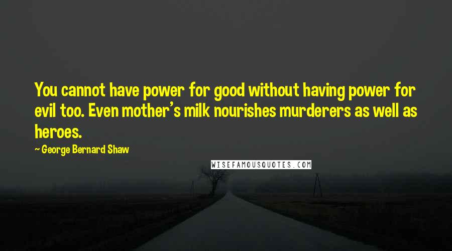 George Bernard Shaw Quotes: You cannot have power for good without having power for evil too. Even mother's milk nourishes murderers as well as heroes.