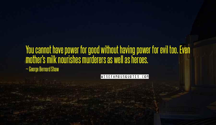 George Bernard Shaw Quotes: You cannot have power for good without having power for evil too. Even mother's milk nourishes murderers as well as heroes.