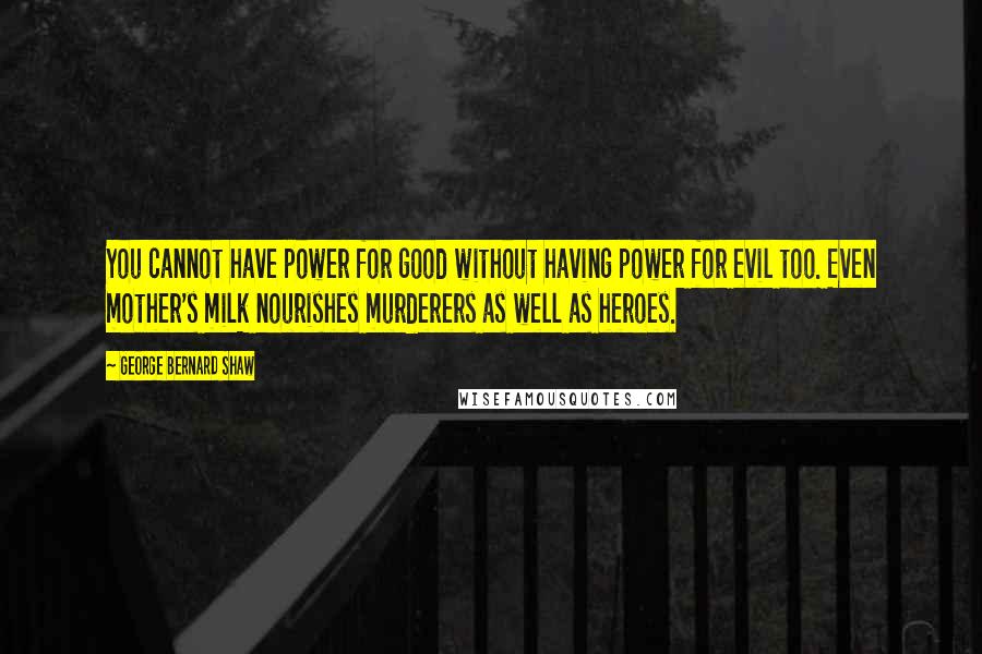 George Bernard Shaw Quotes: You cannot have power for good without having power for evil too. Even mother's milk nourishes murderers as well as heroes.