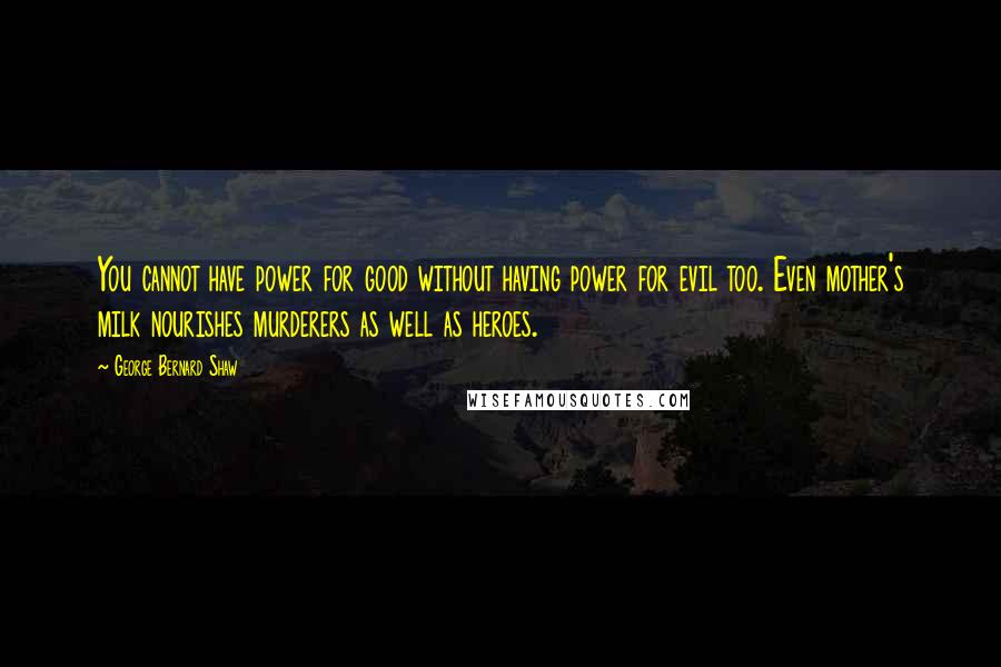 George Bernard Shaw Quotes: You cannot have power for good without having power for evil too. Even mother's milk nourishes murderers as well as heroes.
