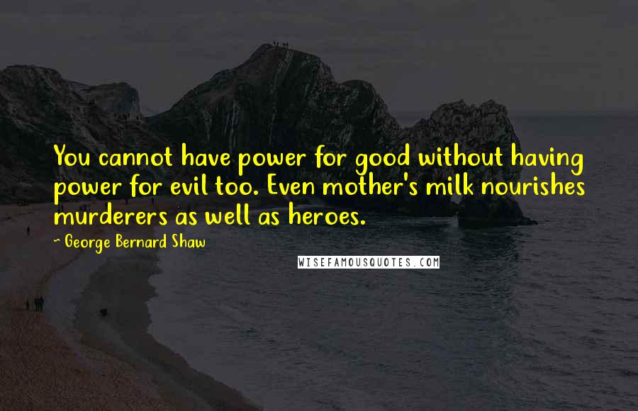 George Bernard Shaw Quotes: You cannot have power for good without having power for evil too. Even mother's milk nourishes murderers as well as heroes.