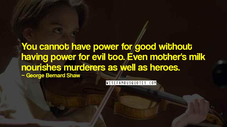 George Bernard Shaw Quotes: You cannot have power for good without having power for evil too. Even mother's milk nourishes murderers as well as heroes.