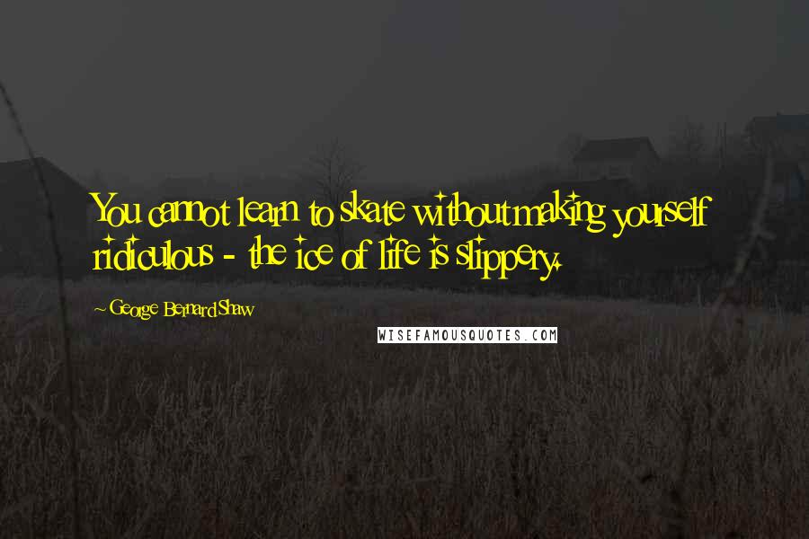 George Bernard Shaw Quotes: You cannot learn to skate without making yourself ridiculous - the ice of life is slippery.