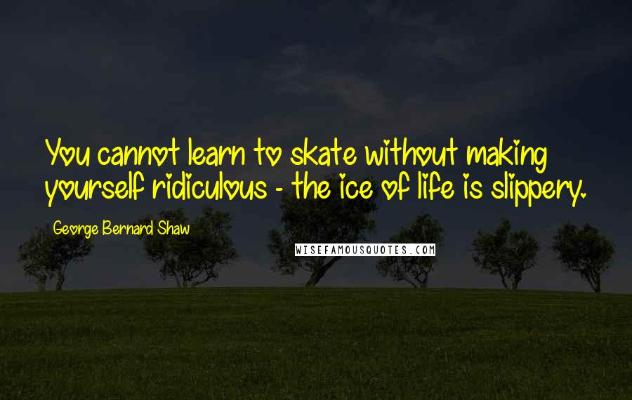 George Bernard Shaw Quotes: You cannot learn to skate without making yourself ridiculous - the ice of life is slippery.