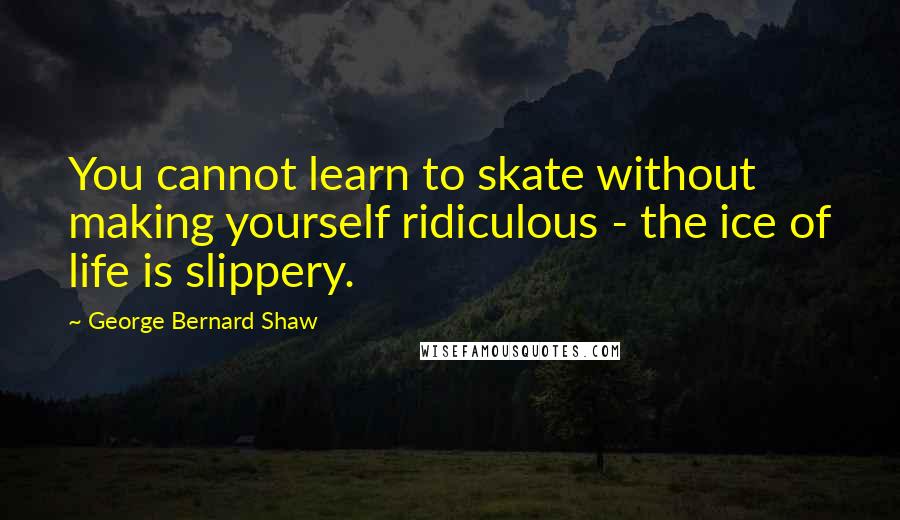 George Bernard Shaw Quotes: You cannot learn to skate without making yourself ridiculous - the ice of life is slippery.