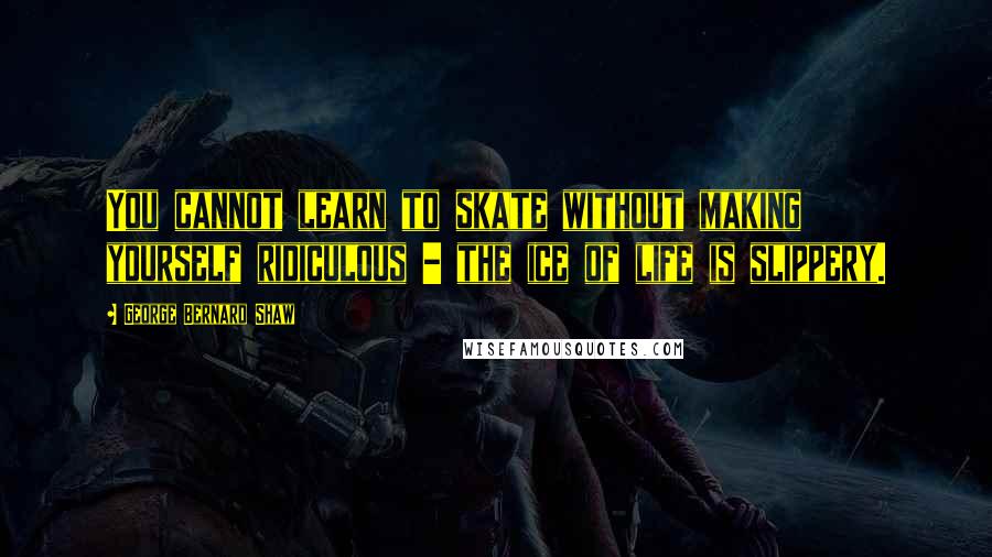 George Bernard Shaw Quotes: You cannot learn to skate without making yourself ridiculous - the ice of life is slippery.