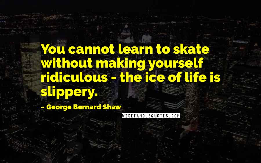 George Bernard Shaw Quotes: You cannot learn to skate without making yourself ridiculous - the ice of life is slippery.