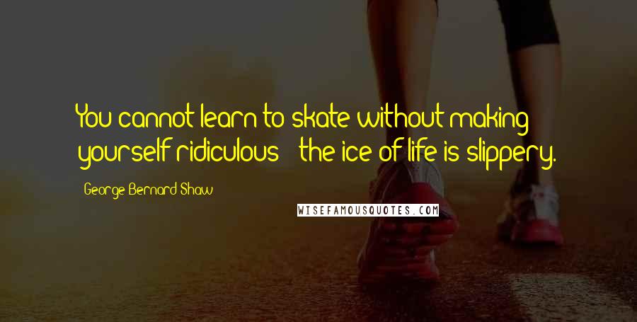 George Bernard Shaw Quotes: You cannot learn to skate without making yourself ridiculous - the ice of life is slippery.