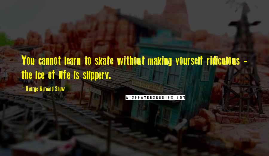 George Bernard Shaw Quotes: You cannot learn to skate without making yourself ridiculous - the ice of life is slippery.