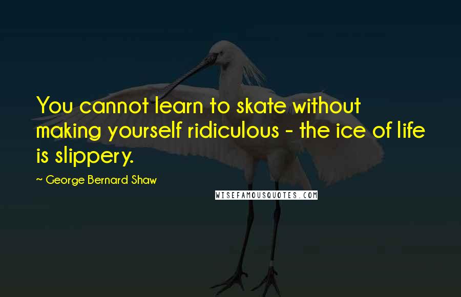 George Bernard Shaw Quotes: You cannot learn to skate without making yourself ridiculous - the ice of life is slippery.