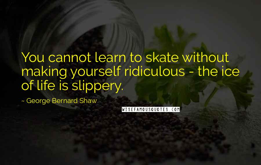George Bernard Shaw Quotes: You cannot learn to skate without making yourself ridiculous - the ice of life is slippery.