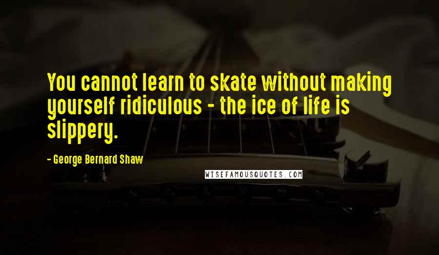 George Bernard Shaw Quotes: You cannot learn to skate without making yourself ridiculous - the ice of life is slippery.