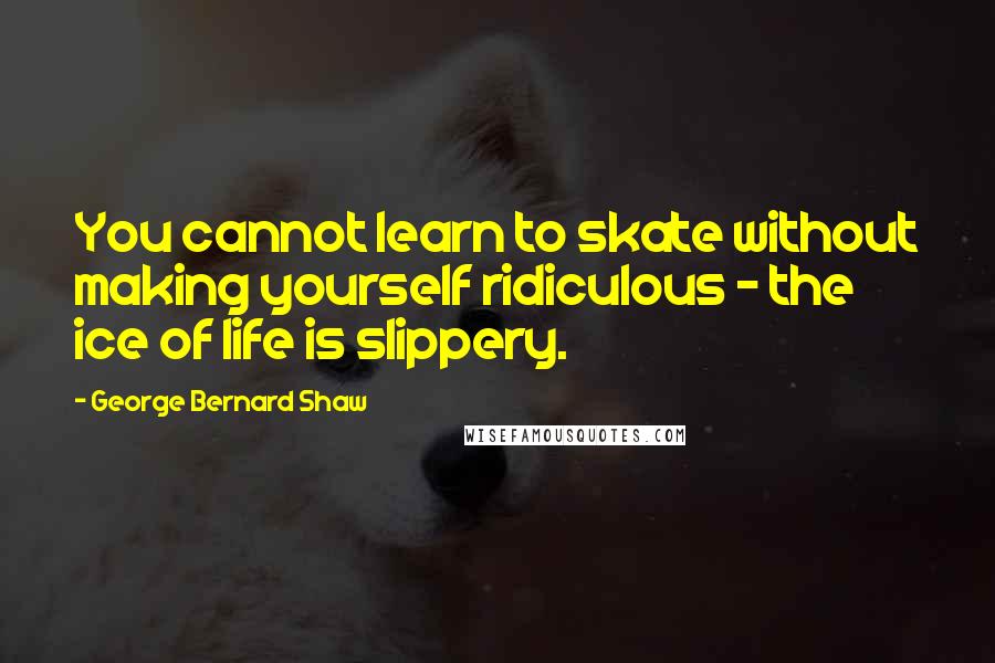 George Bernard Shaw Quotes: You cannot learn to skate without making yourself ridiculous - the ice of life is slippery.