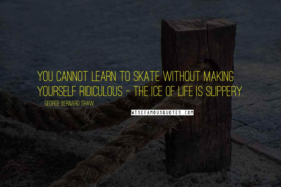 George Bernard Shaw Quotes: You cannot learn to skate without making yourself ridiculous - the ice of life is slippery.