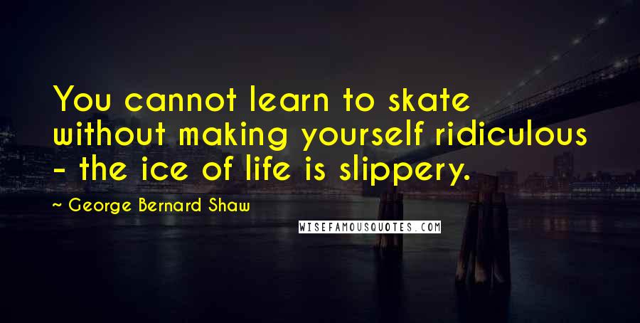 George Bernard Shaw Quotes: You cannot learn to skate without making yourself ridiculous - the ice of life is slippery.