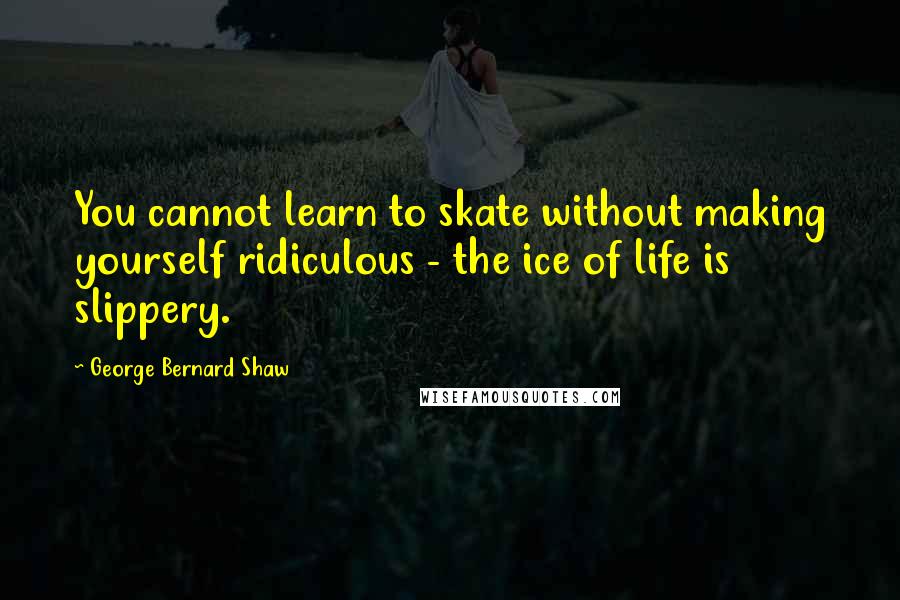 George Bernard Shaw Quotes: You cannot learn to skate without making yourself ridiculous - the ice of life is slippery.