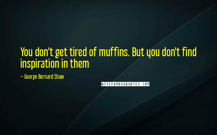 George Bernard Shaw Quotes: You don't get tired of muffins. But you don't find inspiration in them